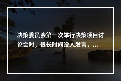 决策委员会第一次举行决策项目讨论会时，很长时间没人发言，当委