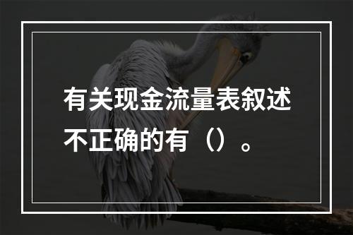 有关现金流量表叙述不正确的有（）。