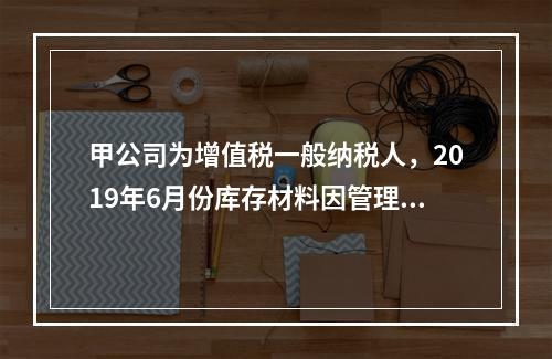 甲公司为增值税一般纳税人，2019年6月份库存材料因管理不善