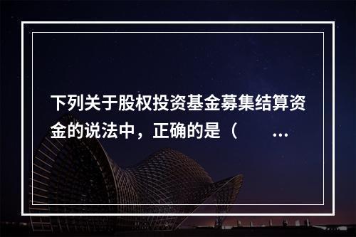 下列关于股权投资基金募集结算资金的说法中，正确的是（　　）。