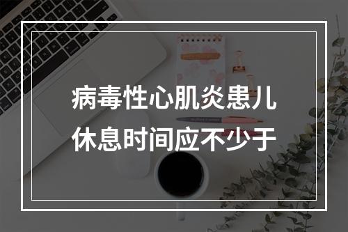 病毒性心肌炎患儿休息时间应不少于