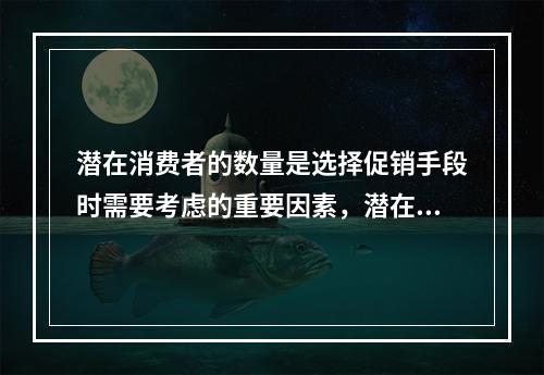 潜在消费者的数量是选择促销手段时需要考虑的重要因素，潜在消费