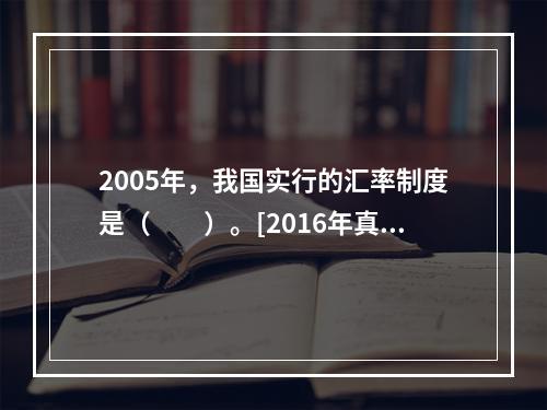 2005年，我国实行的汇率制度是（　　）。[2016年真题]