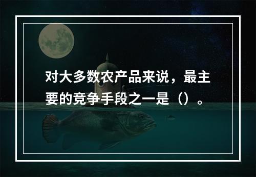 对大多数农产品来说，最主要的竞争手段之一是（）。