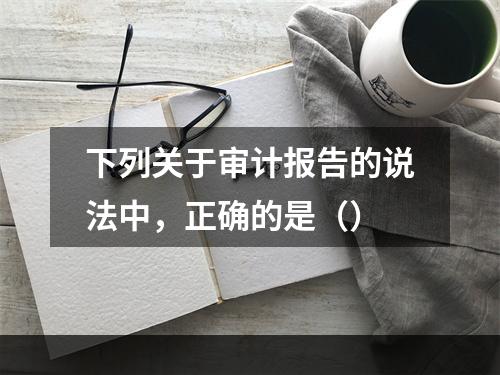 下列关于审计报告的说法中，正确的是（）