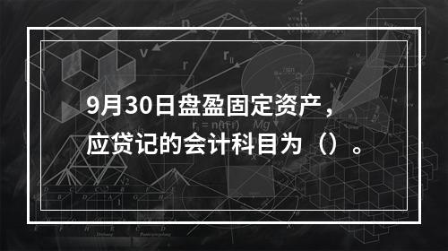 9月30日盘盈固定资产，应贷记的会计科目为（）。