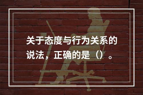 关于态度与行为关系的说法，正确的是（）。