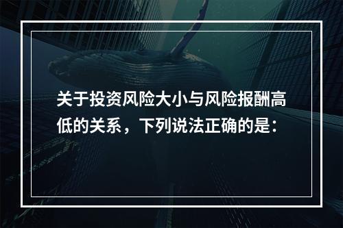 关于投资风险大小与风险报酬高低的关系，下列说法正确的是：