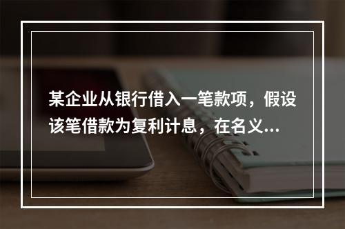 某企业从银行借入一笔款项，假设该笔借款为复利计息，在名义利率