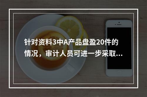 针对资料3中A产品盘盈20件的情况，审计人员可进一步采取的措