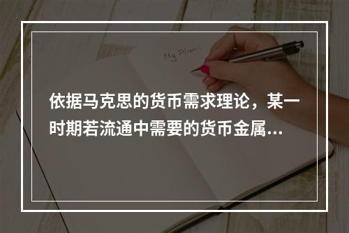 依据马克思的货币需求理论，某一时期若流通中需要的货币金属价值