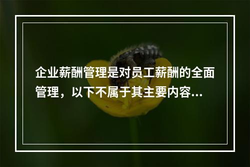 企业薪酬管理是对员工薪酬的全面管理，以下不属于其主要内容的