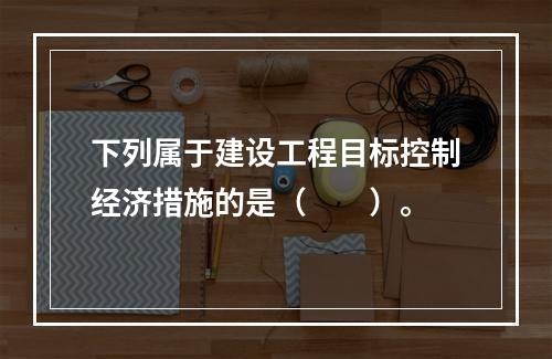 下列属于建设工程目标控制经济措施的是（　　）。