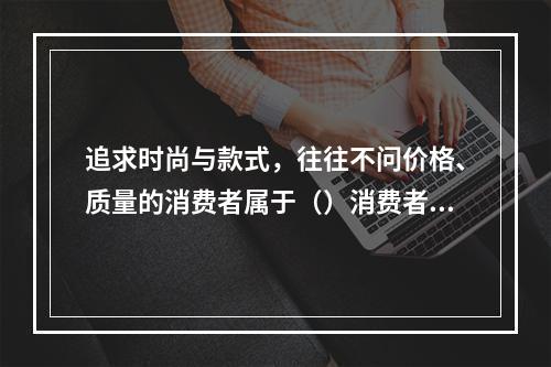 追求时尚与款式，往往不问价格、质量的消费者属于（）消费者。