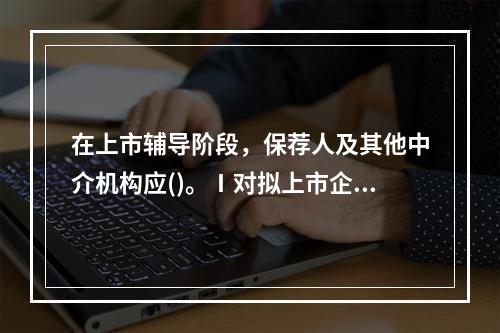 在上市辅导阶段，保荐人及其他中介机构应()。Ⅰ对拟上市企业进