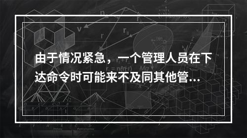 由于情况紧急，一个管理人员在下达命令时可能来不及同其他管理人