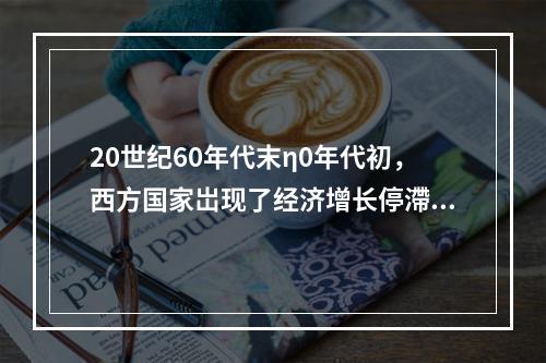 20世纪60年代末η0年代初，西方国家岀现了经济增长停滯、大