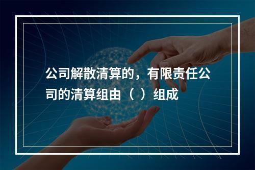 公司解散清算的，有限责任公司的清算组由（  ）组成