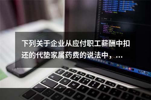 下列关于企业从应付职工薪酬中扣还的代垫家属药费的说法中，正确