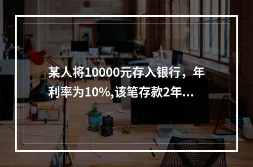 某人将10000元存入银行，年利率为10%,该笔存款2年后的