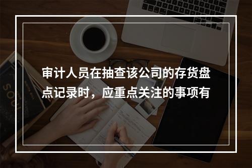 审计人员在抽查该公司的存货盘点记录时，应重点关注的事项有