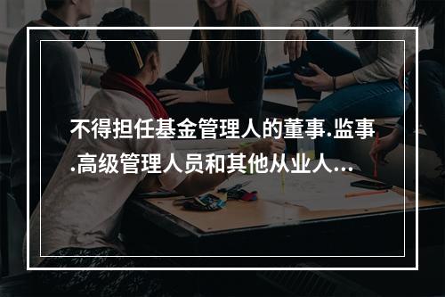 不得担任基金管理人的董事.监事.高级管理人员和其他从业人员的