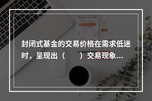 封闭式基金的交易价格在需求低迷时，呈现出（　　）交易现象。