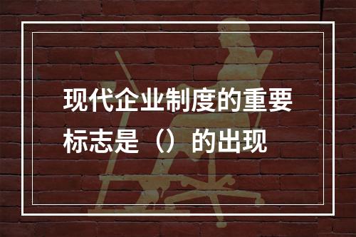 现代企业制度的重要标志是（）的出现