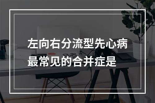 左向右分流型先心病最常见的合并症是