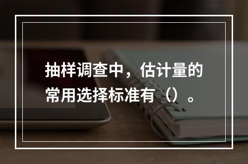 抽样调查中，估计量的常用选择标准有（）。