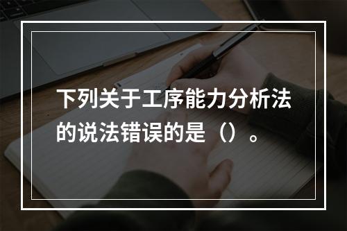 下列关于工序能力分析法的说法错误的是（）。