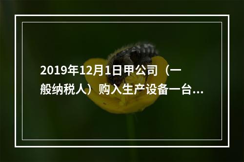 2019年12月1日甲公司（一般纳税人）购入生产设备一台，支