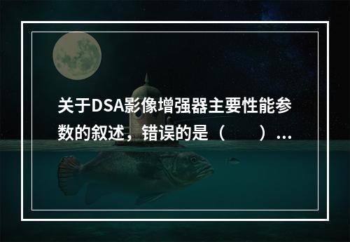 关于DSA影像增强器主要性能参数的叙述，错误的是（　　）。