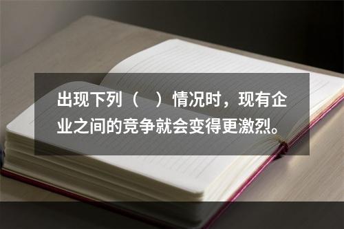 出现下列（　）情况时，现有企业之间的竞争就会变得更激烈。