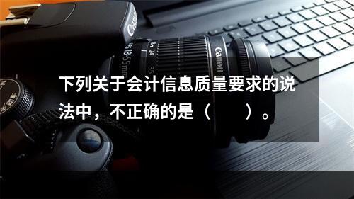 下列关于会计信息质量要求的说法中，不正确的是（　　）。