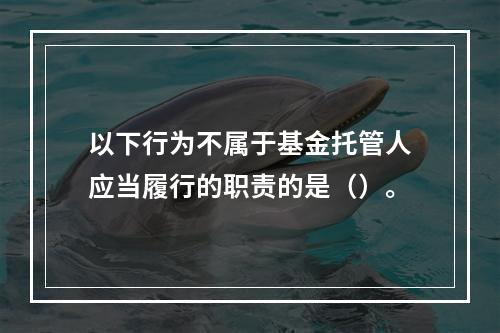 以下行为不属于基金托管人应当履行的职责的是（）。