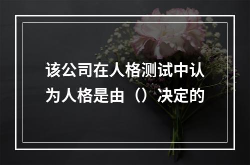 该公司在人格测试中认为人格是由（）决定的