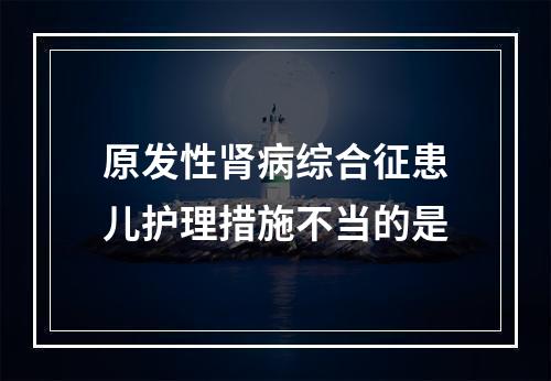 原发性肾病综合征患儿护理措施不当的是