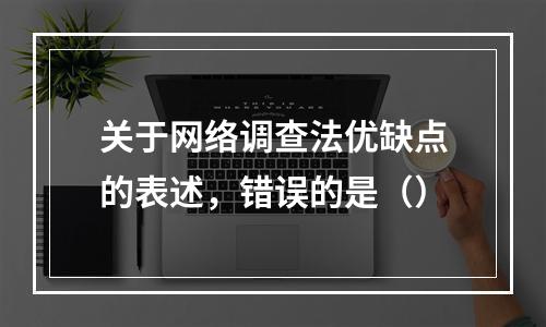 关于网络调查法优缺点的表述，错误的是（）