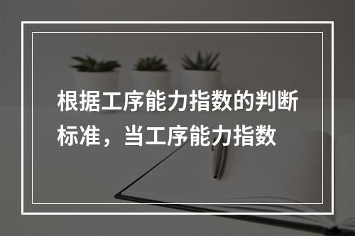 根据工序能力指数的判断标准，当工序能力指数