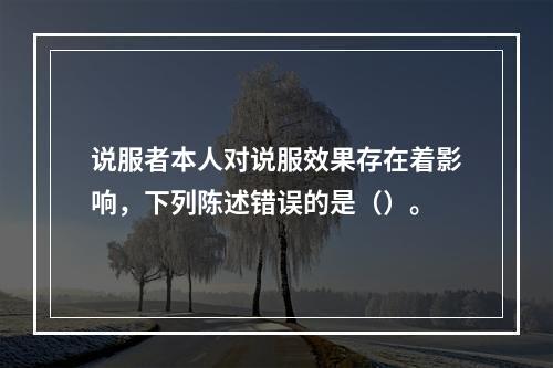 说服者本人对说服效果存在着影响，下列陈述错误的是（）。