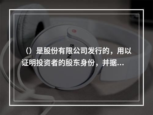 （）是股份有限公司发行的，用以证明投资者的股东身份，并据以获