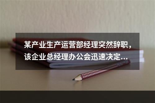 某产业生产运营部经理突然辞职，该企业总经理办公会迅速决定物资