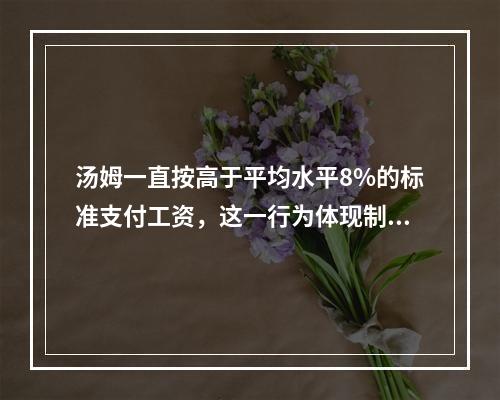 汤姆一直按高于平均水平8%的标准支付工资，这一行为体现制定薪