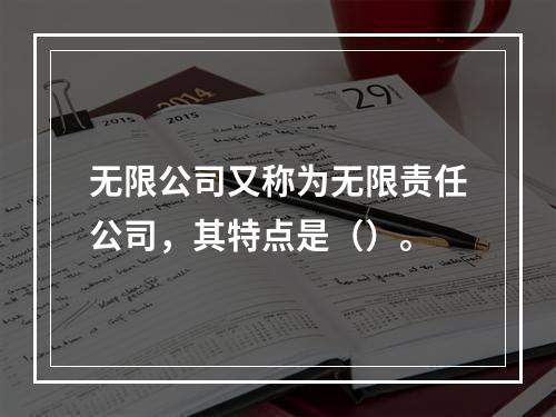 无限公司又称为无限责任公司，其特点是（）。