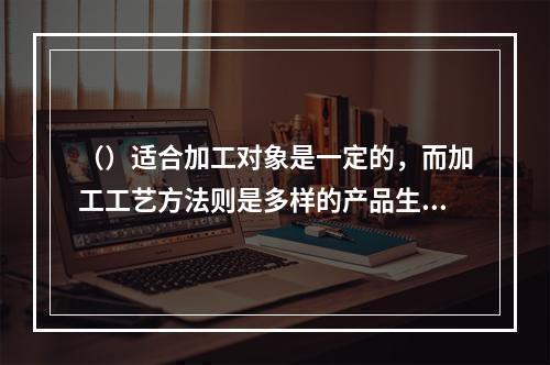 （）适合加工对象是一定的，而加工工艺方法则是多样的产品生产。