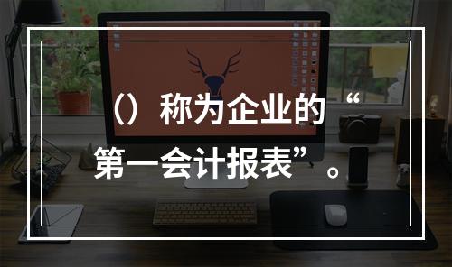 （）称为企业的“第一会计报表”。