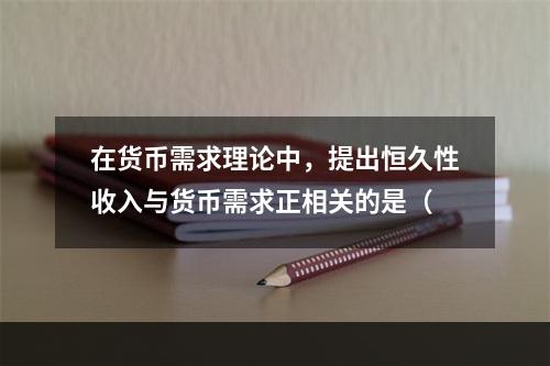 在货币需求理论中，提出恒久性收入与货币需求正相关的是（