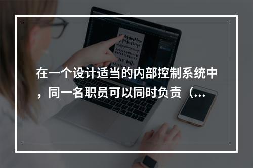 在一个设计适当的内部控制系统中，同一名职员可以同时负责（）。