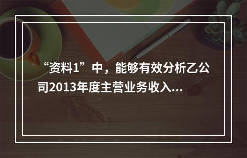 “资料1”中，能够有效分析乙公司2013年度主营业务收入总体